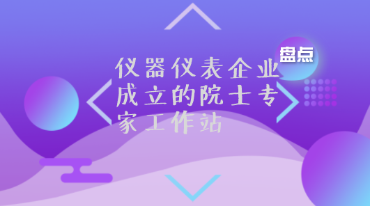 仪器仪表企业成立的院士专家工作站盘点 仪器仪表企业成立的院士专家工作站盘点
